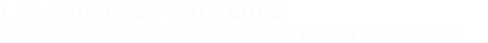Les sifflets en terre cuite du musée des civilisations de l’Europe et de la Méditerranée